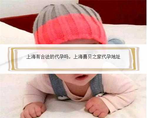 上海有合法的代孕吗，上海喜贝之家代孕地址