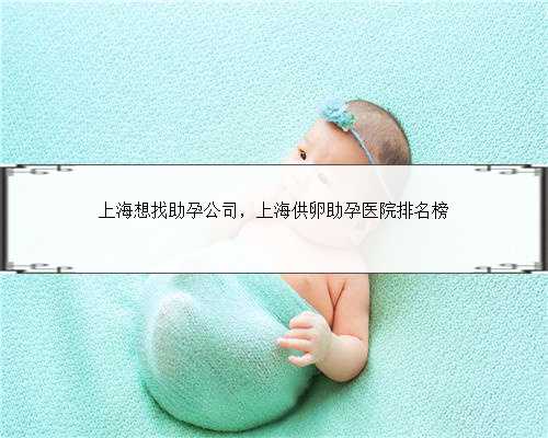 上海想找助孕公司，上海供卵助孕医院排名榜