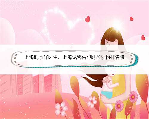 上海助孕好医生，上海试管供卵助孕机构排名榜