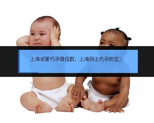 上海试管代孕微信群，上海网上代孕的定义