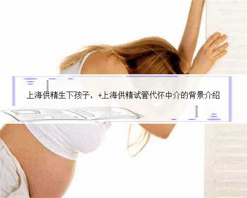 上海供精生下孩子， 上海供精试管代怀中介的背景介绍