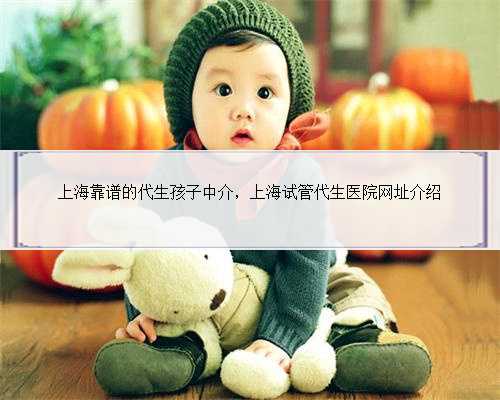 上海靠谱的代生孩子中介，上海试管代生医院网址介绍