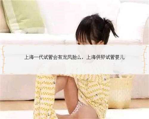 上海一代试管会有龙凤胎么，上海供卵试管婴儿