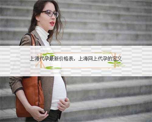 上海代孕最新价格表，上海网上代孕的定义