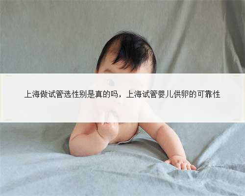 上海做试管选性别是真的吗，上海试管婴儿供卵的可靠性