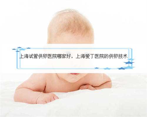 上海试管供卵医院哪家好，上海爱丁医院的供卵技术