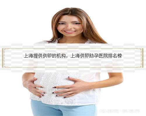 上海提供供卵的机构，上海供卵助孕医院排名榜