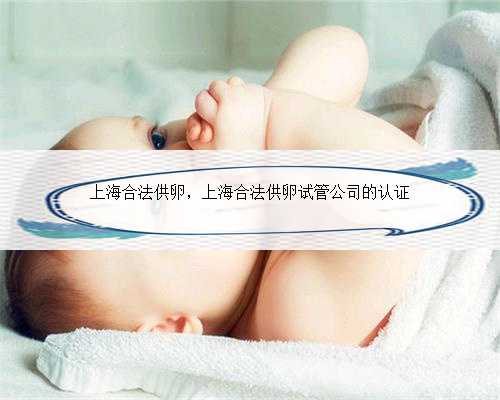 上海合法供卵，上海合法供卵试管公司的认证