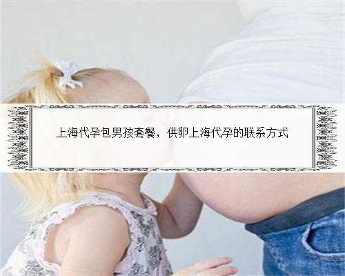 上海代孕包男孩套餐，供卵上海代孕的联系方式
