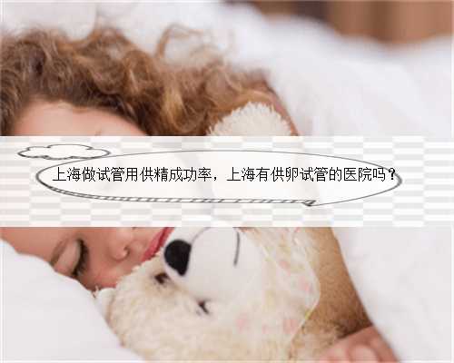 上海做试管用供精成功率，上海有供卵试管的医院吗？