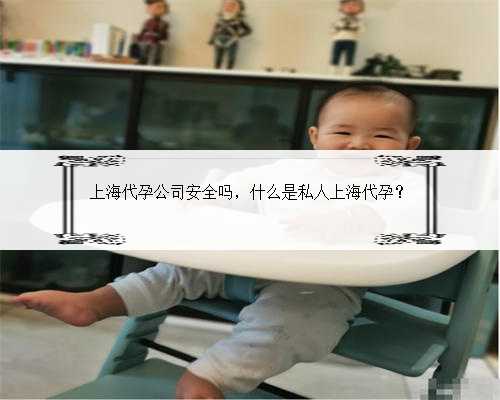 上海代孕公司安全吗，什么是私人上海代孕？