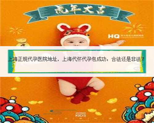 上海正规代孕医院地址，上海代怀代孕包成功：合法还是非法？