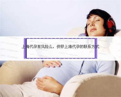 上海代孕有风险么，供卵上海代孕的联系方式