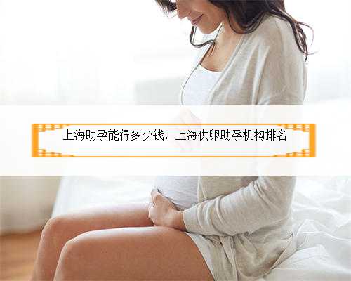 上海助孕能得多少钱，上海供卵助孕机构排名