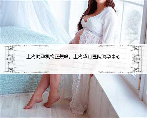 上海助孕机构正规吗，上海华山医院助孕中心