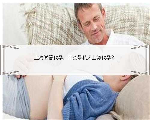 上海试管代孕，什么是私人上海代孕？