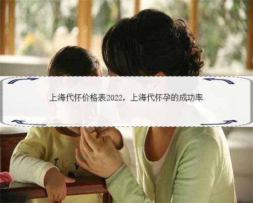 上海代怀价格表2022，上海代怀孕的成功率