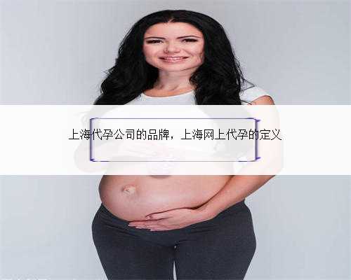 上海代孕公司的品牌，上海网上代孕的定义