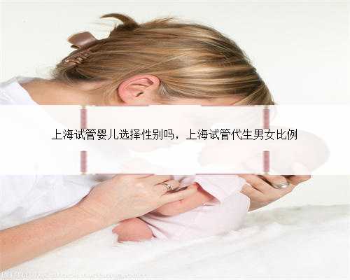 上海试管婴儿选择性别吗，上海试管代生男女比例
