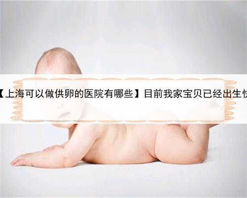上海哪家医院能做供卵，【上海可以做供卵的医院有哪些】目前我家宝贝已经出