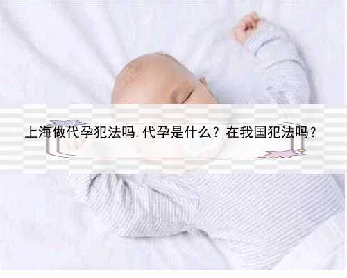 上海做代孕犯法吗,代孕是什么？在我国犯法吗？