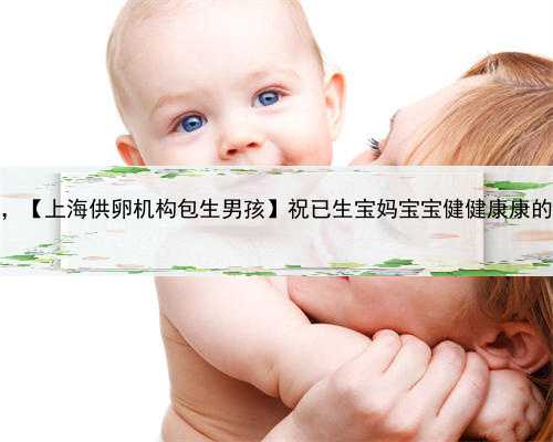 上海代生孩子咨询机构，【上海供卵机构包生男孩】祝已生宝妈宝宝健健康康的