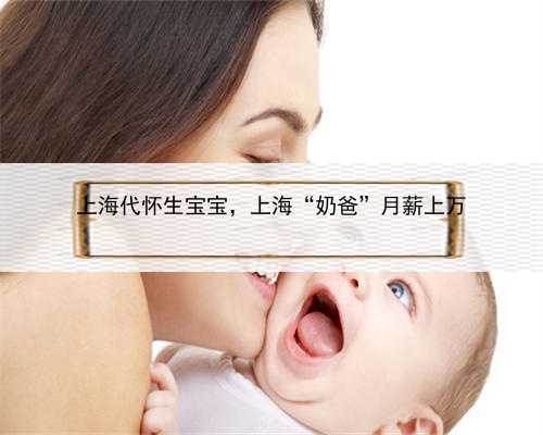 上海代怀生宝宝，上海“奶爸”月薪上万