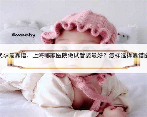 上海代孕最靠谱，上海哪家医院做试管婴最好？怎样选择靠谱医院？