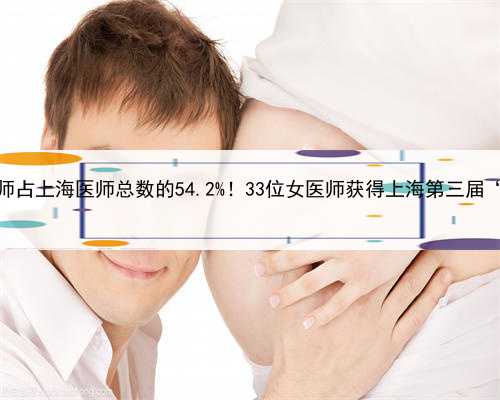 寻找上海代孕女，上海女医师占上海医师总数的54.2%！33位女医师获得上海第三