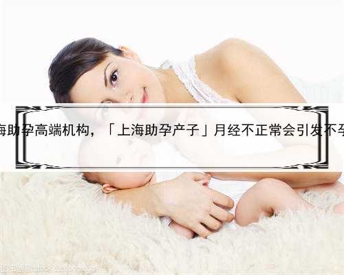 上海助孕高端机构，「上海助孕产子」月经不正常会引发不孕吗