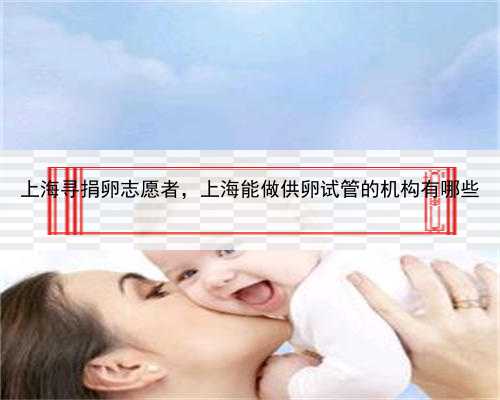 上海寻捐卵志愿者，上海能做供卵试管的机构有哪些