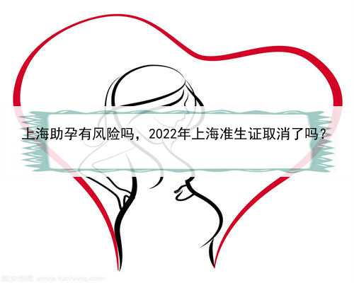 上海助孕有风险吗，2022年上海准生证取消了吗？