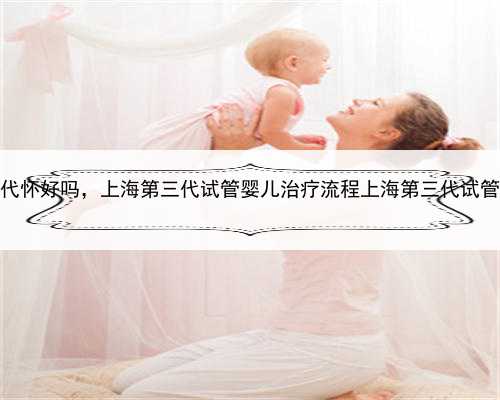 上海代怀好吗，上海第三代试管婴儿治疗流程上海第三代试管婴儿