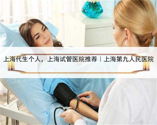 上海代生个人，上海试管医院推荐｜上海第九人民医院