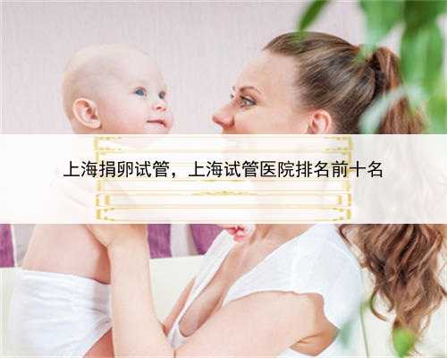 上海捐卵试管，上海试管医院排名前十名