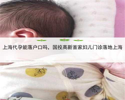 上海代孕能落户口吗，国投高新首家妇儿门诊落地上海