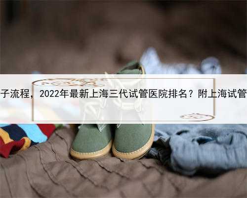 上海代生孩子流程，2022年最新上海三代试管医院排名？附上海试管医院成功率