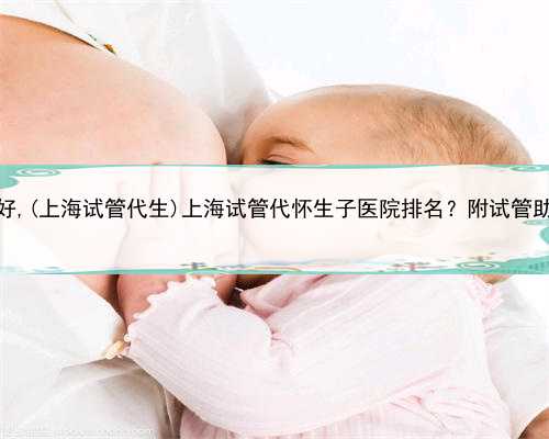 上海哪做代生好,(上海试管代生)上海试管代怀生子医院排名？附试管助孕机构一