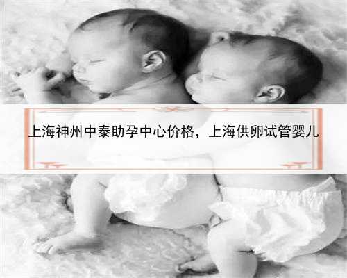 上海神州中泰助孕中心价格，上海供卵试管婴儿