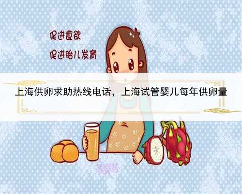 上海供卵求助热线电话，上海试管婴儿每年供卵量